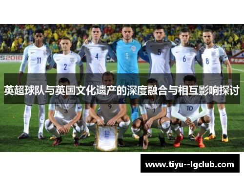 英超球队与英国文化遗产的深度融合与相互影响探讨
