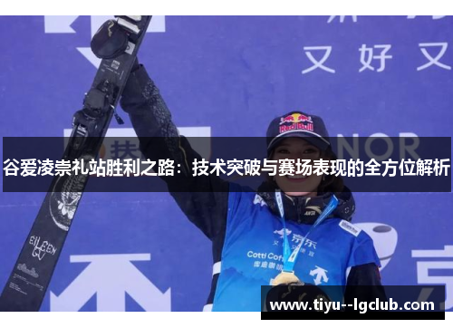谷爱凌崇礼站胜利之路：技术突破与赛场表现的全方位解析