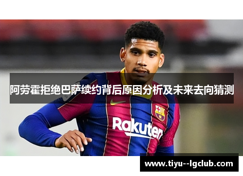 阿劳霍拒绝巴萨续约背后原因分析及未来去向猜测