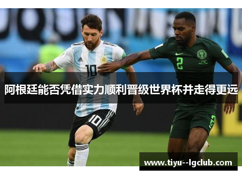 阿根廷能否凭借实力顺利晋级世界杯并走得更远