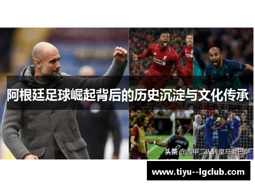 阿根廷足球崛起背后的历史沉淀与文化传承