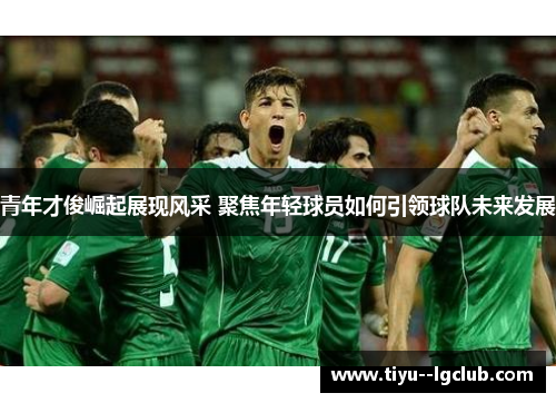 青年才俊崛起展现风采 聚焦年轻球员如何引领球队未来发展