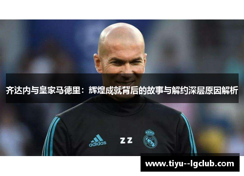 齐达内与皇家马德里：辉煌成就背后的故事与解约深层原因解析