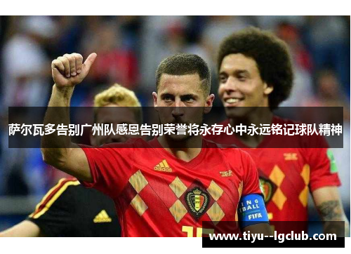 萨尔瓦多告别广州队感恩告别荣誉将永存心中永远铭记球队精神