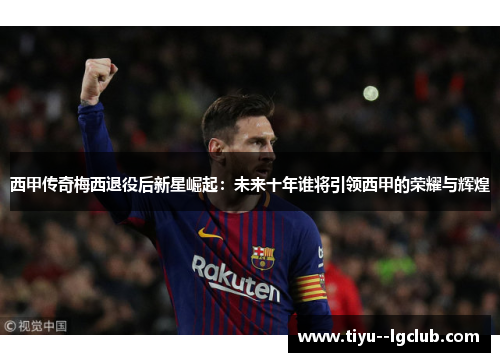西甲传奇梅西退役后新星崛起：未来十年谁将引领西甲的荣耀与辉煌