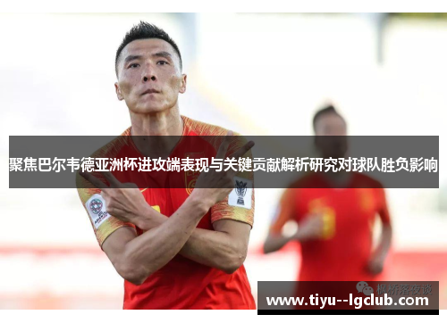 聚焦巴尔韦德亚洲杯进攻端表现与关键贡献解析研究对球队胜负影响