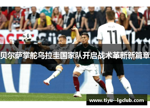 贝尔萨掌舵乌拉圭国家队开启战术革新新篇章